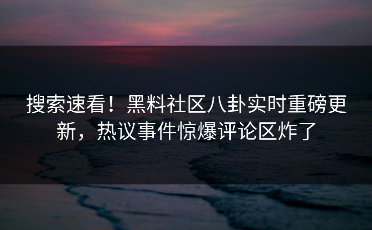 搜索速看！黑料社区八卦实时重磅更新，热议事件惊爆评论区炸了