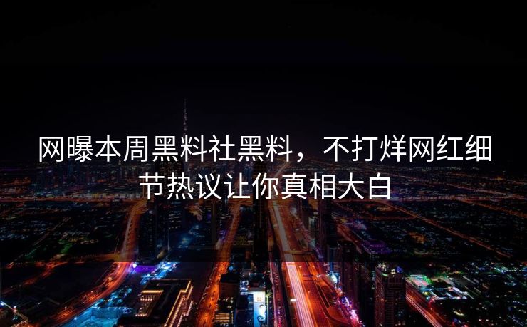 网曝本周黑料社黑料，不打烊网红细节热议让你真相大白