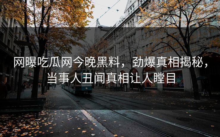 网曝吃瓜网今晚黑料，劲爆真相揭秘，当事人丑闻真相让人瞠目