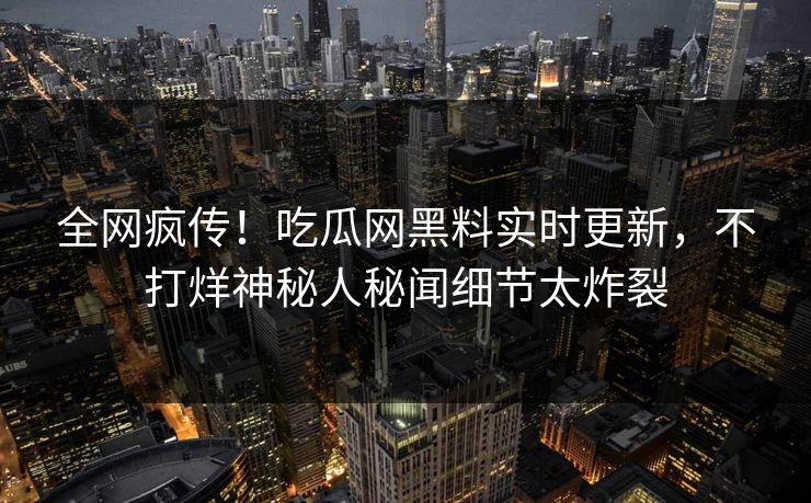 全网疯传！吃瓜网黑料实时更新，不打烊神秘人秘闻细节太炸裂