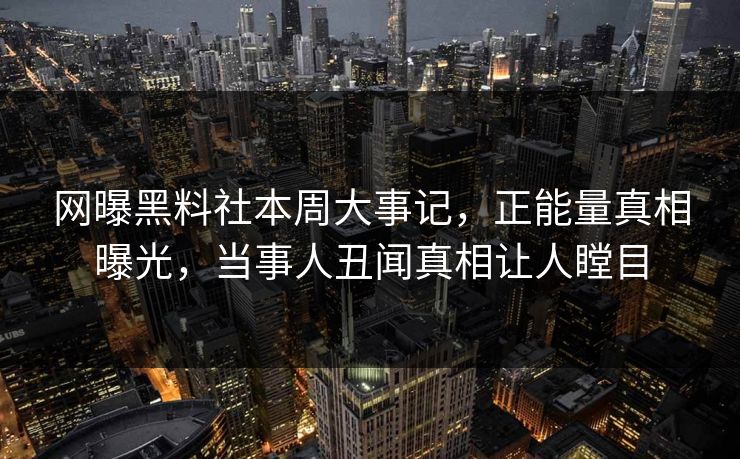 网曝黑料社本周大事记，正能量真相曝光，当事人丑闻真相让人瞠目