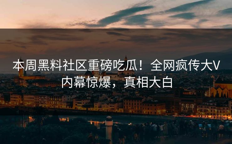 本周黑料社区重磅吃瓜！全网疯传大V内幕惊爆，真相大白