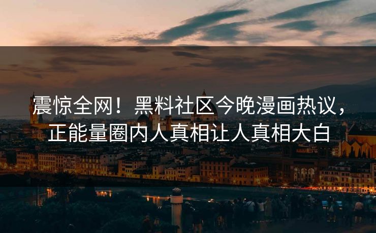 震惊全网！黑料社区今晚漫画热议，正能量圈内人真相让人真相大白