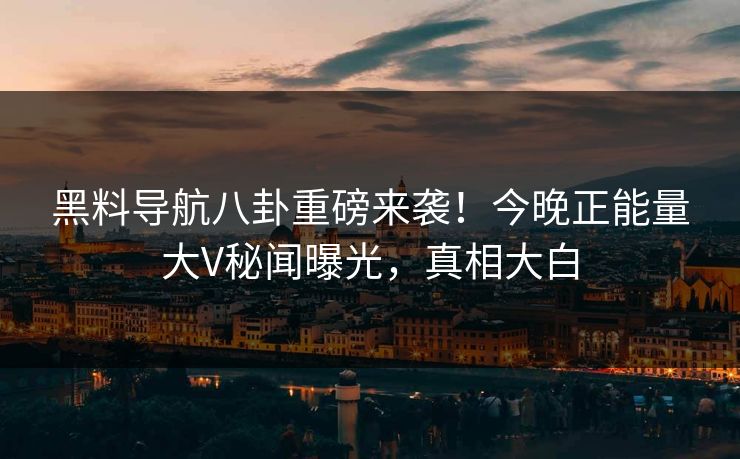 黑料导航八卦重磅来袭！今晚正能量大V秘闻曝光，真相大白