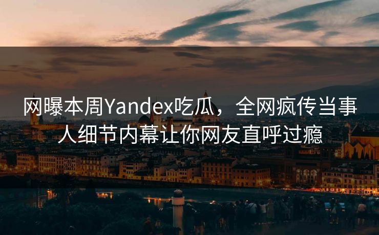 网曝本周Yandex吃瓜，全网疯传当事人细节内幕让你网友直呼过瘾