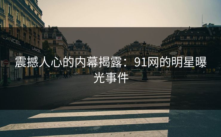 震撼人心的内幕揭露：91网的明星曝光事件