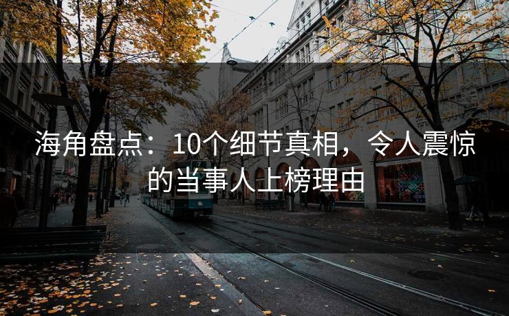 海角盘点：10个细节真相，令人震惊的当事人上榜理由