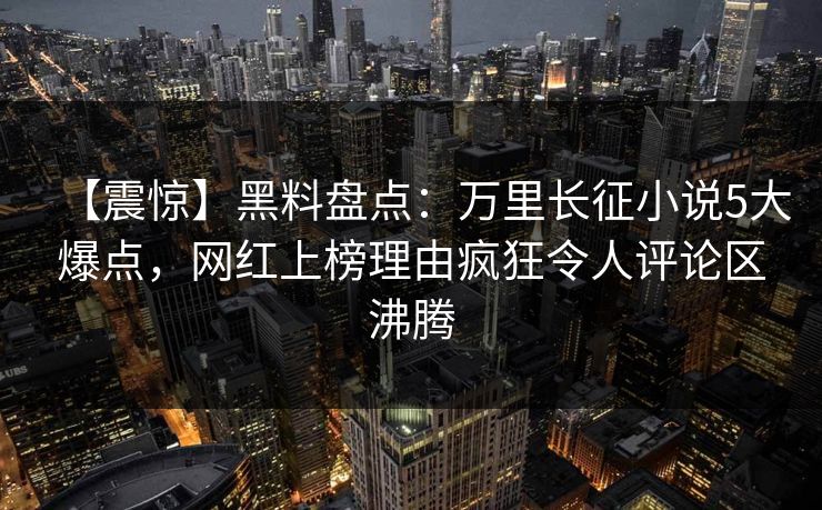 【震惊】黑料盘点：万里长征小说5大爆点，网红上榜理由疯狂令人评论区沸腾