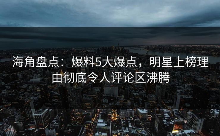 海角盘点：爆料5大爆点，明星上榜理由彻底令人评论区沸腾