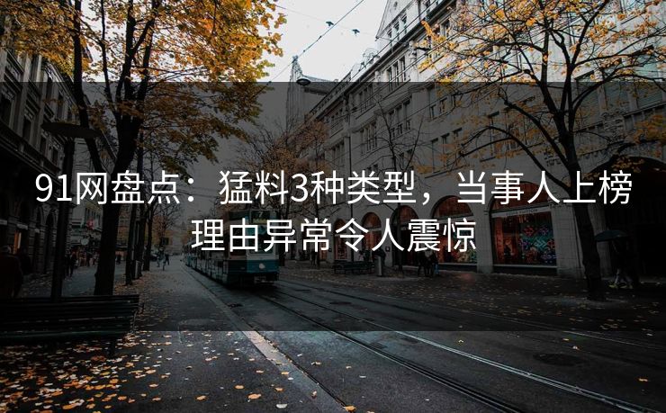 91网盘点：猛料3种类型，当事人上榜理由异常令人震惊