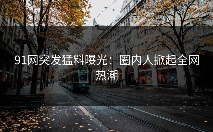 91网突发猛料曝光：圈内人掀起全网热潮