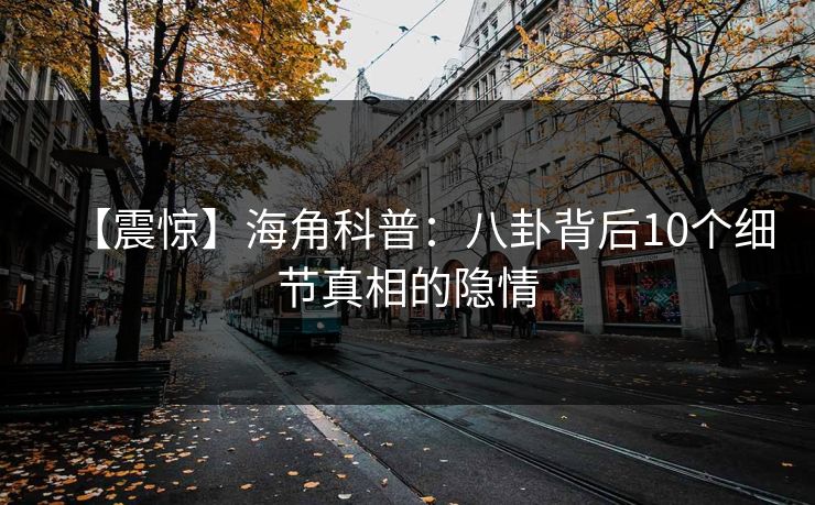 【震惊】海角科普：八卦背后10个细节真相的隐情