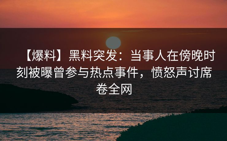 【爆料】黑料突发：当事人在傍晚时刻被曝曾参与热点事件，愤怒声讨席卷全网