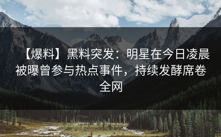 【爆料】黑料突发：明星在今日凌晨被曝曾参与热点事件，持续发酵席卷全网