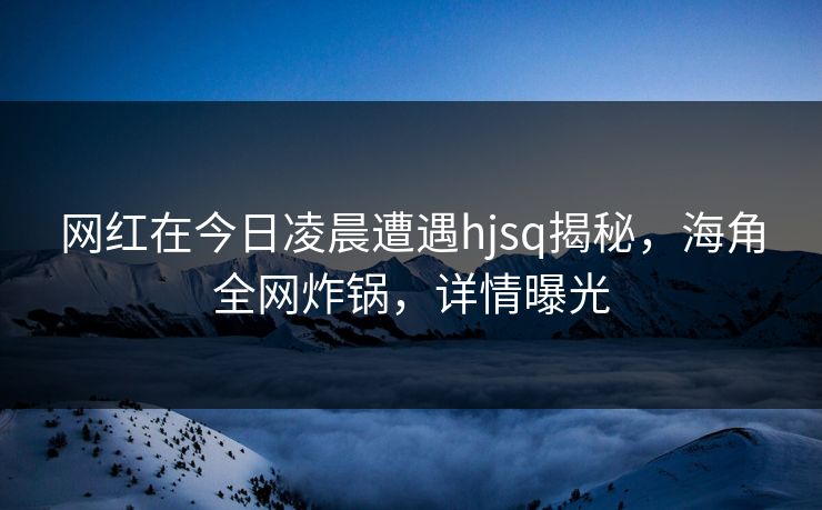 网红在今日凌晨遭遇hjsq揭秘，海角全网炸锅，详情曝光