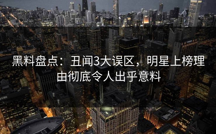 黑料盘点：丑闻3大误区，明星上榜理由彻底令人出乎意料