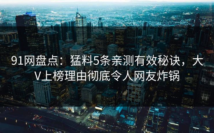91网盘点：猛料5条亲测有效秘诀，大V上榜理由彻底令人网友炸锅