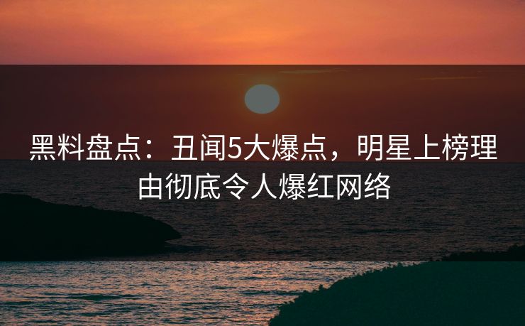 黑料盘点：丑闻5大爆点，明星上榜理由彻底令人爆红网络