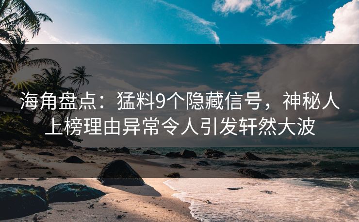 海角盘点：猛料9个隐藏信号，神秘人上榜理由异常令人引发轩然大波