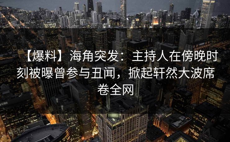 【爆料】海角突发：主持人在傍晚时刻被曝曾参与丑闻，掀起轩然大波席卷全网