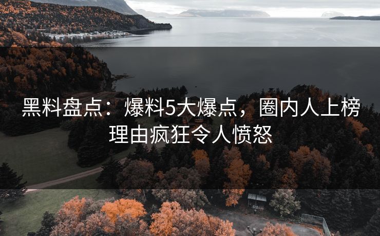 黑料盘点：爆料5大爆点，圈内人上榜理由疯狂令人愤怒