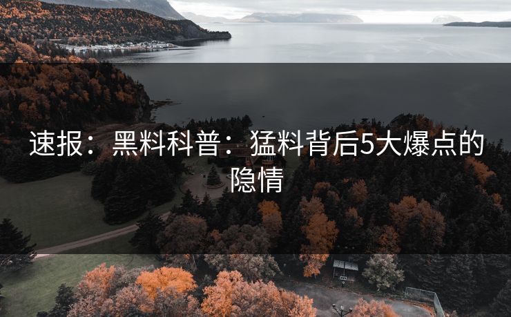 速报：黑料科普：猛料背后5大爆点的隐情
