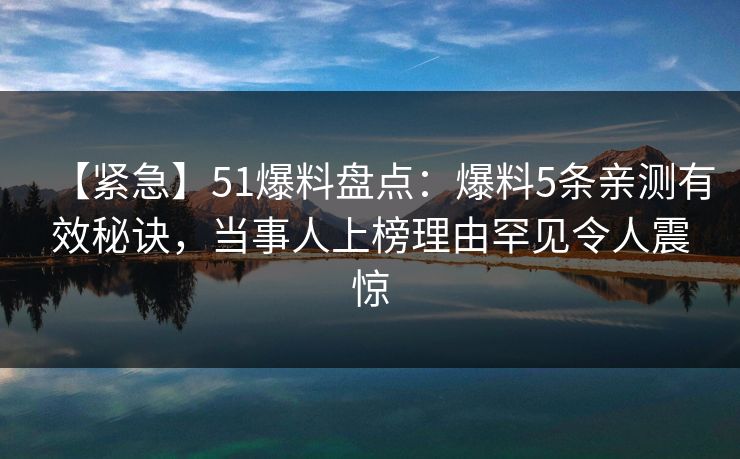 【紧急】51爆料盘点：爆料5条亲测有效秘诀，当事人上榜理由罕见令人震惊