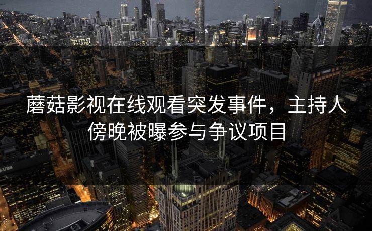 蘑菇影视在线观看突发事件，主持人傍晚被曝参与争议项目