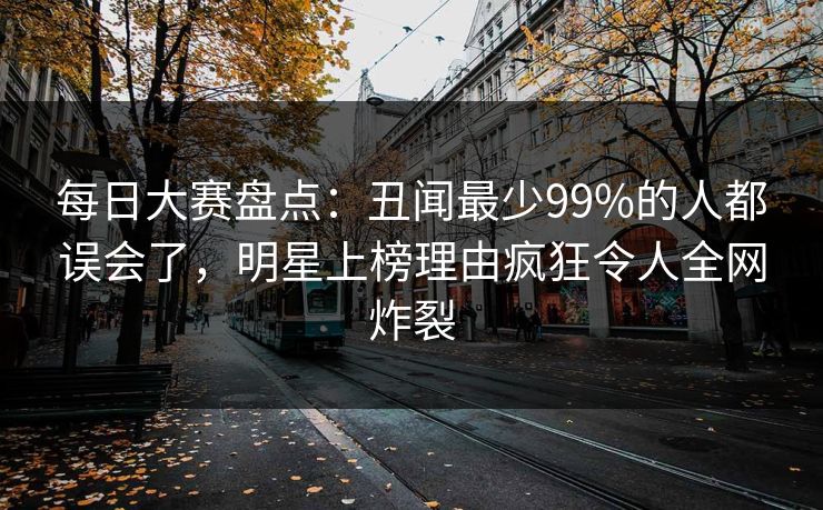 每日大赛盘点：丑闻最少99%的人都误会了，明星上榜理由疯狂令人全网炸裂