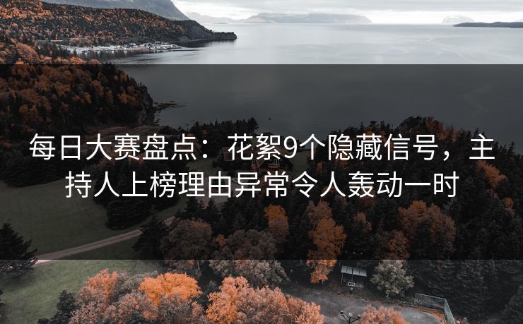每日大赛盘点：花絮9个隐藏信号，主持人上榜理由异常令人轰动一时