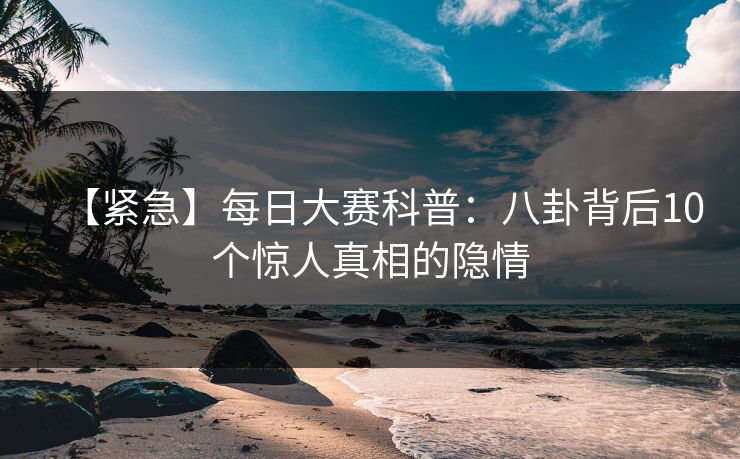 【紧急】每日大赛科普：八卦背后10个惊人真相的隐情