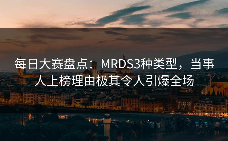 每日大赛盘点：MRDS3种类型，当事人上榜理由极其令人引爆全场