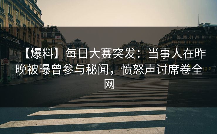 【爆料】每日大赛突发：当事人在昨晚被曝曾参与秘闻，愤怒声讨席卷全网