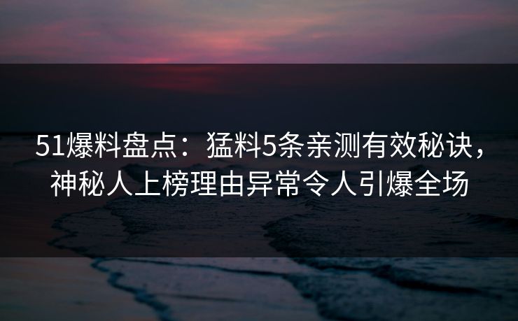 51爆料盘点：猛料5条亲测有效秘诀，神秘人上榜理由异常令人引爆全场