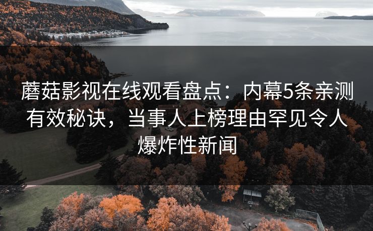蘑菇影视在线观看盘点：内幕5条亲测有效秘诀，当事人上榜理由罕见令人爆炸性新闻