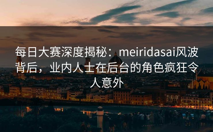 每日大赛深度揭秘：meiridasai风波背后，业内人士在后台的角色疯狂令人意外