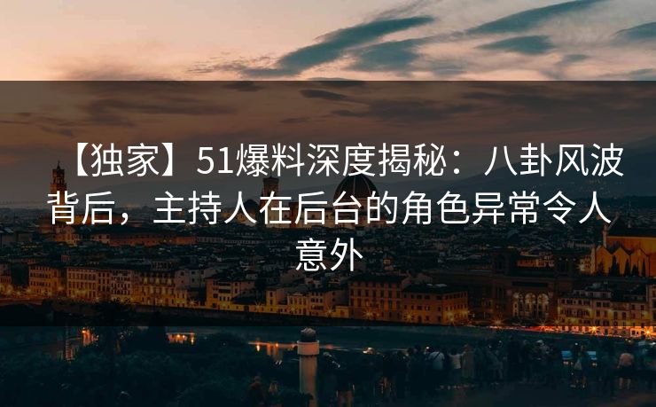 【独家】51爆料深度揭秘：八卦风波背后，主持人在后台的角色异常令人意外