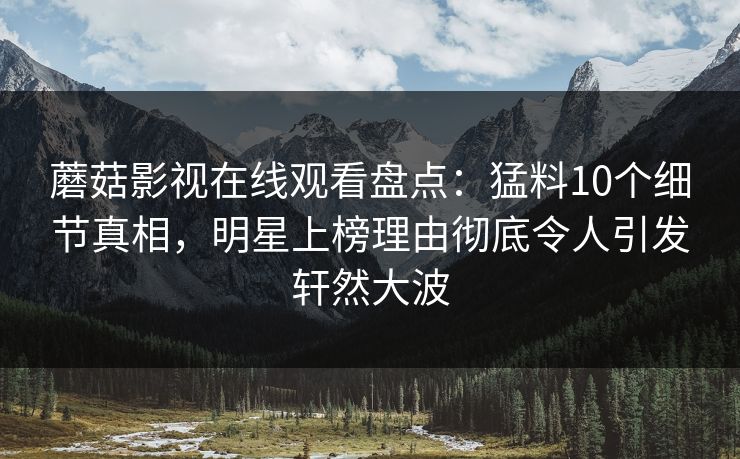 蘑菇影视在线观看盘点：猛料10个细节真相，明星上榜理由彻底令人引发轩然大波