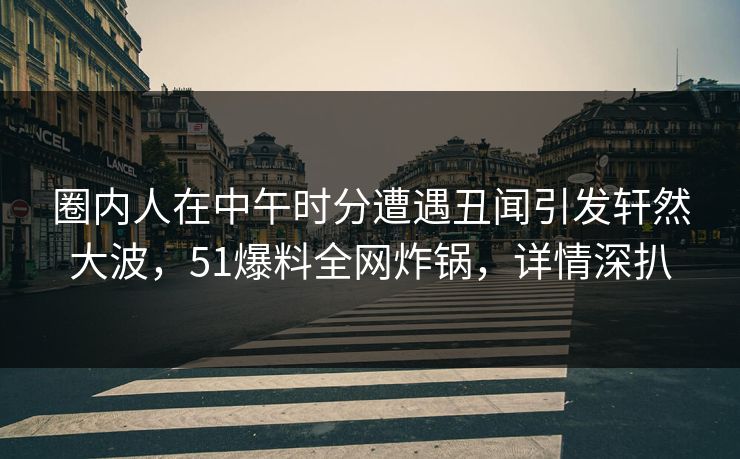圈内人在中午时分遭遇丑闻引发轩然大波，51爆料全网炸锅，详情深扒