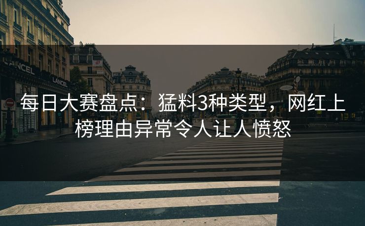 每日大赛盘点：猛料3种类型，网红上榜理由异常令人让人愤怒