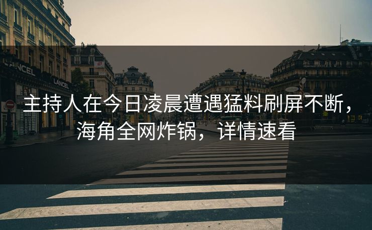 主持人在今日凌晨遭遇猛料刷屏不断，海角全网炸锅，详情速看