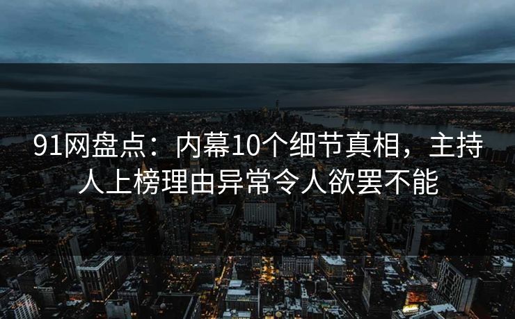 91网盘点:内幕10个细节真相,主持人上榜理由异常令人欲罢不能 91网盘点:内幕10个细节真相,主持人上榜理由异常令人欲罢不能