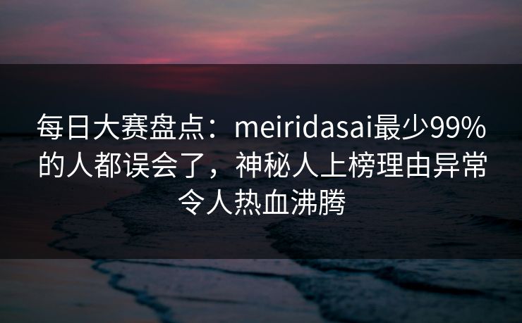 每日大赛盘点：meiridasai最少99%的人都误会了，神秘人上榜理由异常令人热血沸腾