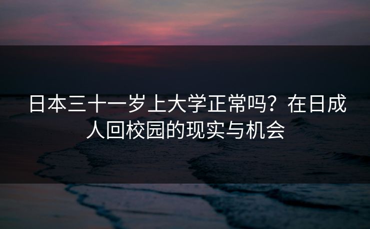 日本三十一岁上大学正常吗？在日成人回校园的现实与机会