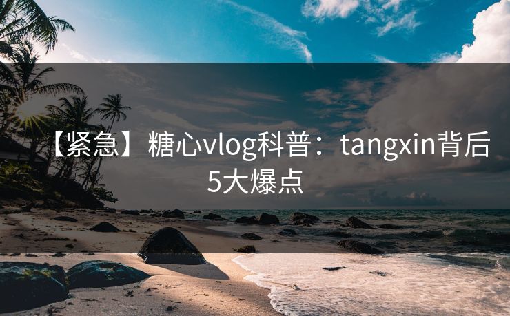 【紧急】糖心vlog科普:tangxin背后5大爆点 【紧急】糖心vlog科普:tangxin背后5大爆点