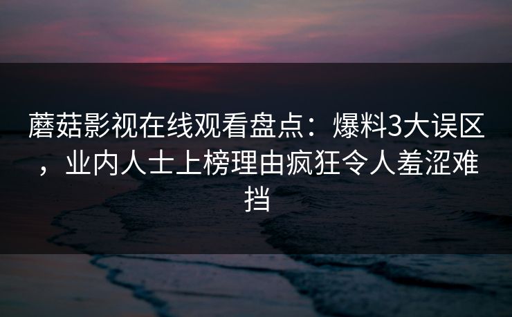 蘑菇影视在线观看盘点:爆料3大误区,业内人士上榜理由疯狂令人羞涩难挡 蘑菇影视在线观看盘点:爆料3大误区,业内人士上榜理由疯狂令人羞涩难挡