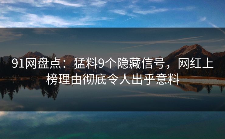 91网盘点:猛料9个隐藏信号,网红上榜理由彻底令人出乎意料 91网盘点:猛料9个隐藏信号,网红上榜理由彻底令人出乎意料