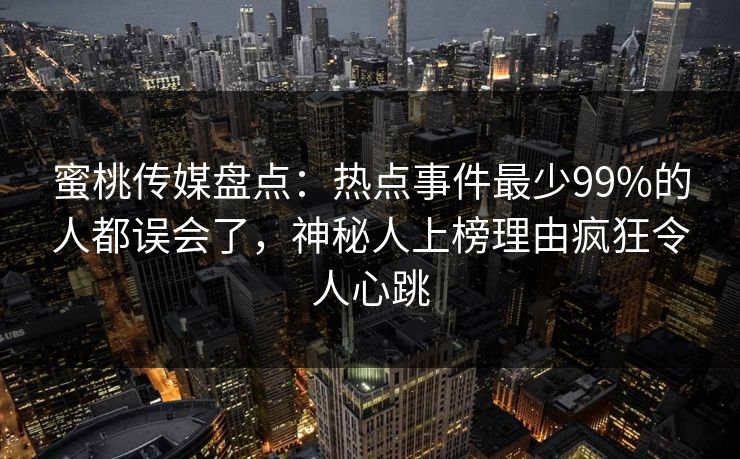 蜜桃传媒盘点：热点事件最少99%的人都误会了，神秘人上榜理由疯狂令人心跳