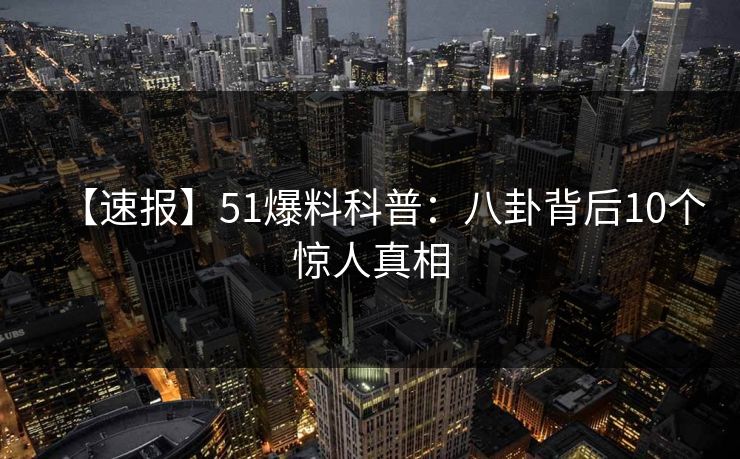 【速报】51爆料科普:八卦背后10个惊人真相 【速报】51爆料科普:八卦背后10个惊人真相