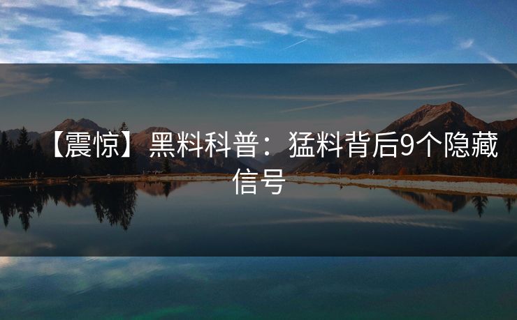 【震惊】黑料科普:猛料背后9个隐藏信号 【震惊】黑料科普:猛料背后9个隐藏信号